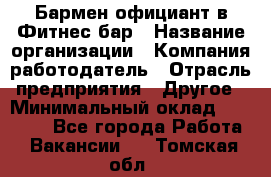 Бармен-официант в Фитнес-бар › Название организации ­ Компания-работодатель › Отрасль предприятия ­ Другое › Минимальный оклад ­ 15 000 - Все города Работа » Вакансии   . Томская обл.